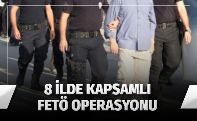 8 İlde Kapsamlı FETÖ Operasyonu