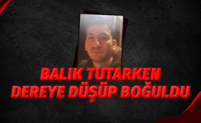 Balık tutmak isterken dereye düşerek boğuldu