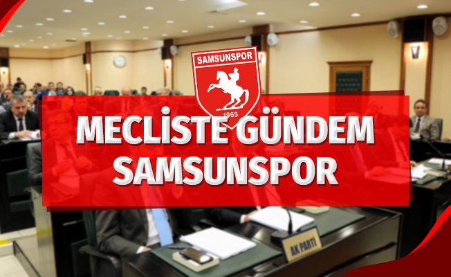 Büyükşehir Meclisi'nde gündem Samsunspor