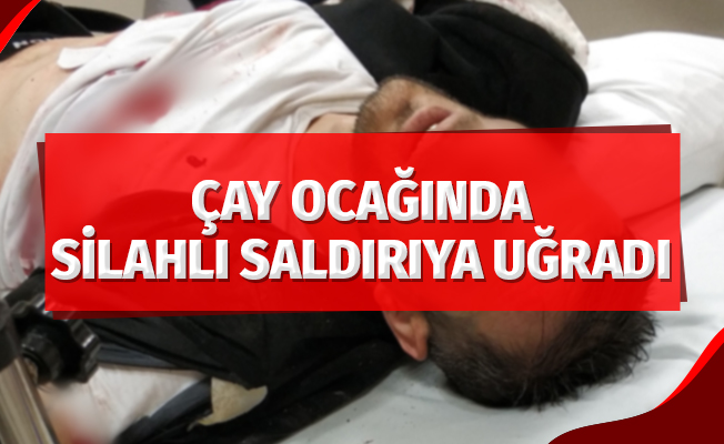 Çay ocağında otururken silahlı saldırıya uğradı