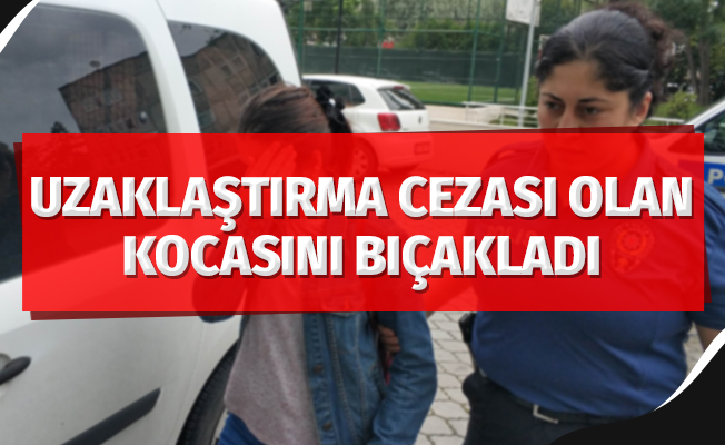 Evden uzaklaştırma kararı bulunan kocasını bıçakladı