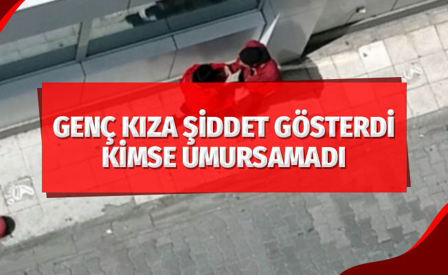 Genç kıza şiddet gösterdi, kimse umursamadı