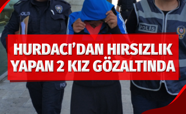 Hurdacıdan hırsızlık yapan 2 genç kız gözaltında