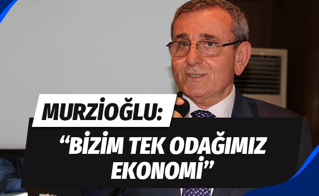 Murzioğlu: “Bizim tek odağımız ekonomi”