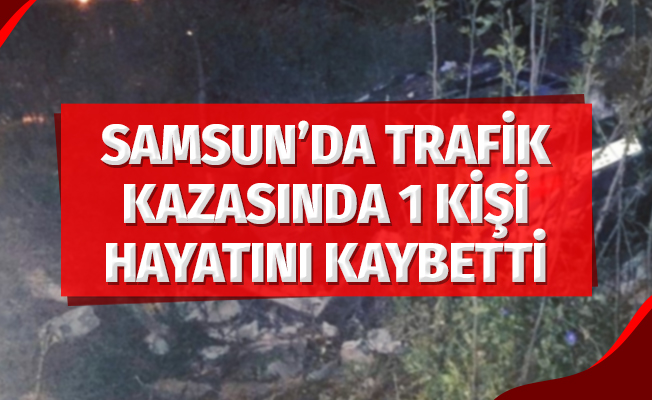 Samsun'da trafik kazasında 1 kişi hayatını kaybetti