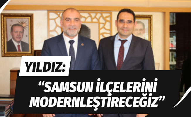 Yıldız: “Samsun’un ilçelerini modernleştireceğiz”