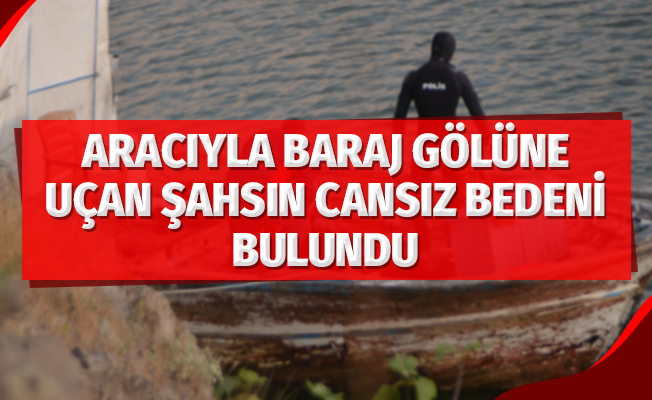Aracıyla baraj gölüne uçan şahsın cansız bedeni bulundu