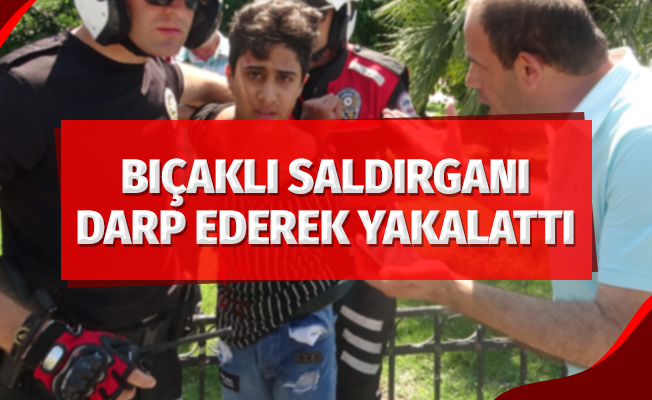 Bıçaklı saldırganı darp ederek yakalattı