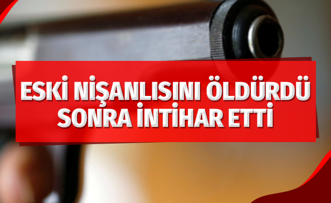Önce eski nişanlısını öldürdü, sonra intihar etti