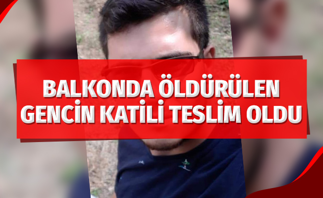 Telefonla balkona çağırıp öldürülen gencin katili teslim oldu
