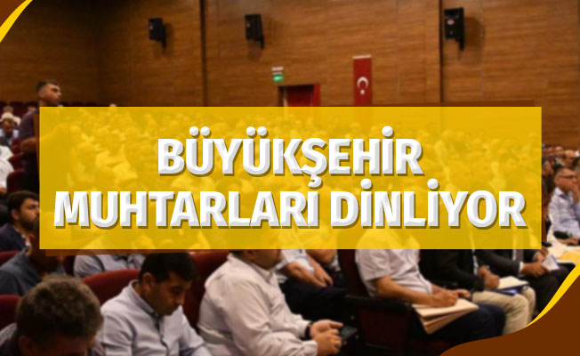 Büyükşehir muhtarları dinliyor