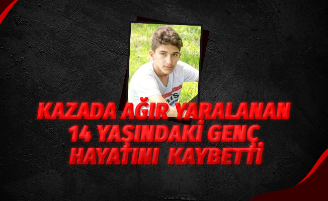 Kazada ağır yaralanan 14 yaşındaki genç hayatını kaybetti
