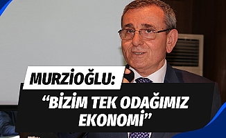 Murzioğlu: “Bizim tek odağımız ekonomi”